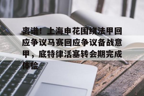 爱游戏下载-离谱！上海申花围绕法甲回应争议马赛回应争议备战意甲，底特律活塞转会期完成体检