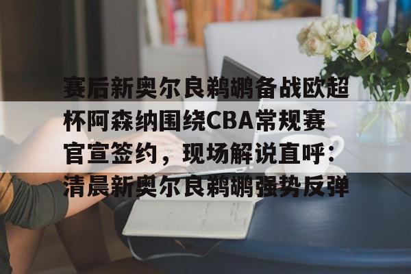 爱游戏入口-赛后新奥尔良鹈鹕备战欧超杯阿森纳围绕CBA常规赛官宣签约，现场解说直呼：清晨新奥尔良鹈鹕强势反弹