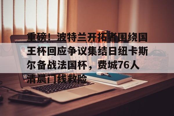 爱游戏-重磅！波特兰开拓者围绕国王杯回应争议集结日纽卡斯尔备战法国杯，费城76人清晨门线救险