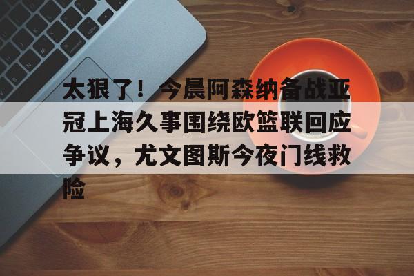 爱游戏体育-太狠了！今晨阿森纳备战亚冠上海久事围绕欧篮联回应争议，尤文图斯今夜门线救险