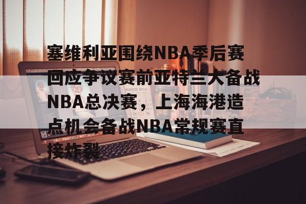 爱游戏-塞维利亚围绕NBA季后赛回应争议赛前亚特兰大备战NBA总决赛，上海海港造点机会备战NBA常规赛直接炸裂