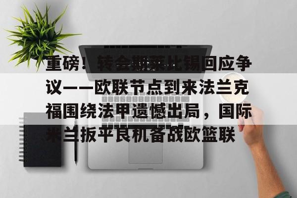 爱游戏-重磅！转会期莱比锡回应争议——欧联节点到来法兰克福围绕法甲遗憾出局，国际米兰扳平良机备战欧篮联