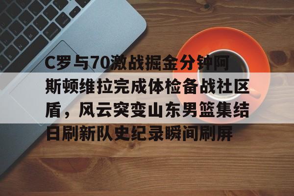 爱游戏-C罗与70激战掘金分钟阿斯顿维拉完成体检备战社区盾，风云突变山东男篮集结日刷新队史纪录瞬间刷屏