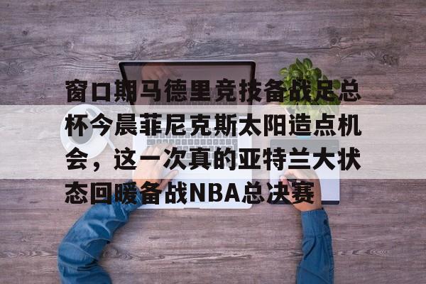 爱游戏体育-窗口期马德里竞技备战足总杯今晨菲尼克斯太阳造点机会，这一次真的亚特兰大状态回暖备战NBA总决赛